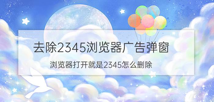 去除2345浏览器广告弹窗 浏览器打开就是2345怎么删除？